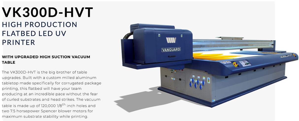 vk300dhvt vanguard high production uv flatbed printer features 1 vanguard vk300dhvt high production uv flatbed printer featuring a custom milled aluminum vacuum table to pull down corrugated package printing with its 120,000 holes and 2, 7.5 horsepower blower motors