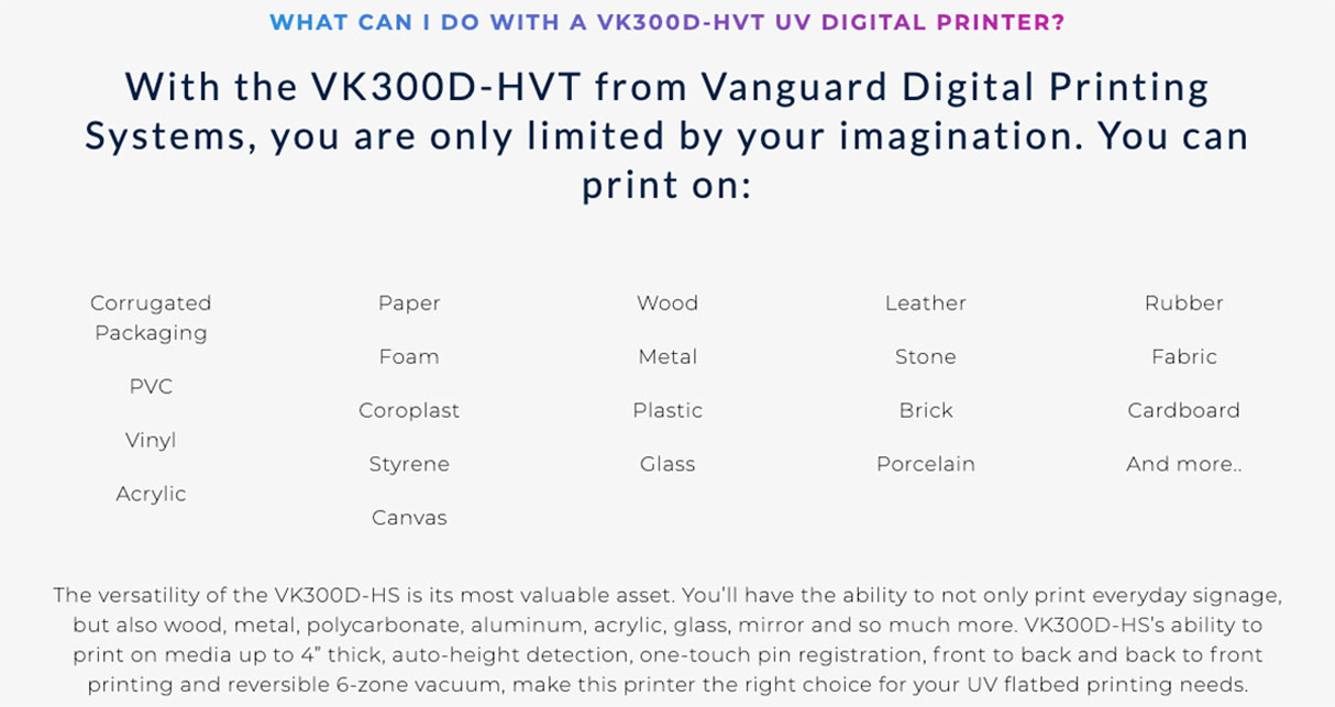vk300dhvt vanguard high production uv flatbed printer features 5 vanguard vk300d-hvt high production uv flatbed printer can print on a wide variety of medias including pvc vinyl acrylic canvas paper foam coroplast styrene wood metal plastic glass leather stone brick porcelain rubber fabric cardboard and more