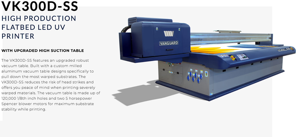 vk300dss vanguard high production uv flatbed printer features 1 vanguard vk300dss high production uv flatbed printer featuring a custom milled aluminum vacuum table to pull down very warped material with its 120,000 holes and 2 5 horsepower blower motors